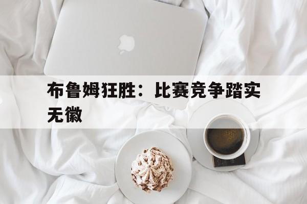 布鲁姆狂胜：比赛竞争踏实无徽的简单介绍